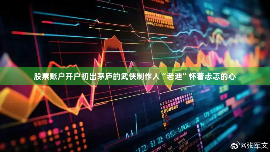 股票账户开户初出茅庐的武侠制作人“老迪”怀着忐忑的心