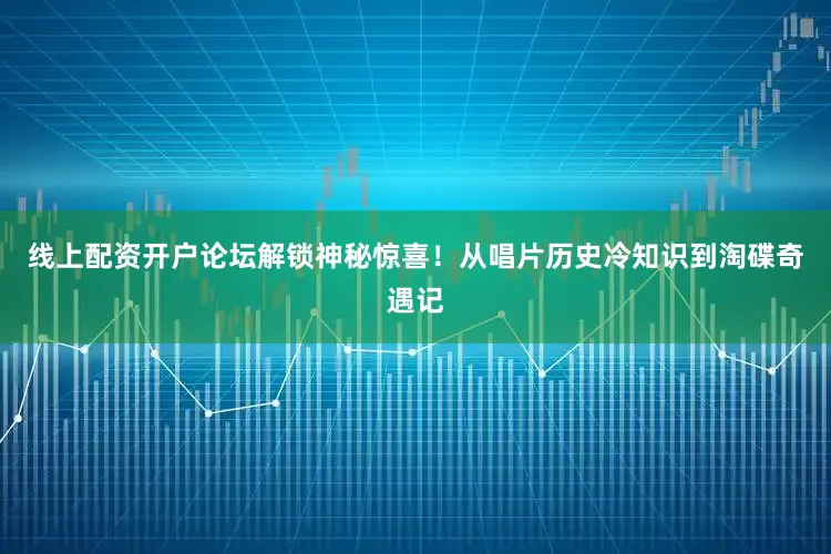 线上配资开户论坛解锁神秘惊喜！从唱片历史冷知识到淘碟奇遇记