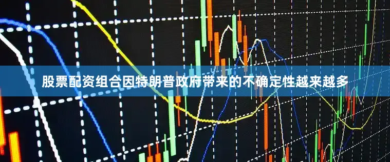 股票配资组合因特朗普政府带来的不确定性越来越多