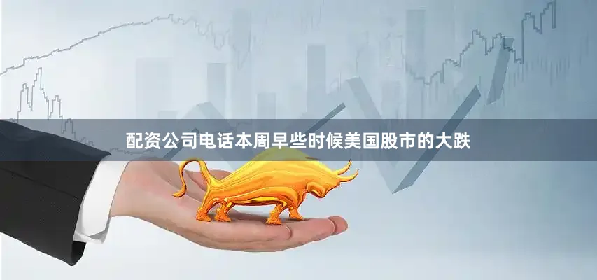 配资公司电话本周早些时候美国股市的大跌