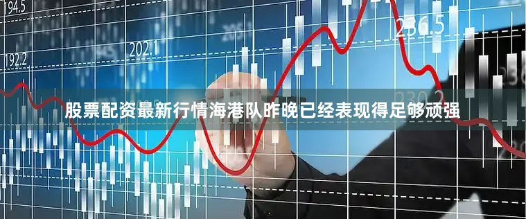 股票配资最新行情海港队昨晚已经表现得足够顽强