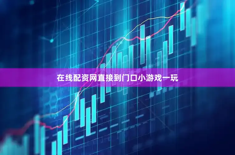 在线配资网直接到门口小游戏一玩