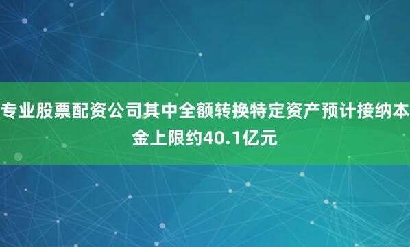 专业股票配资公司其中全额转换特定资产预计接纳本金上限约40.1亿元