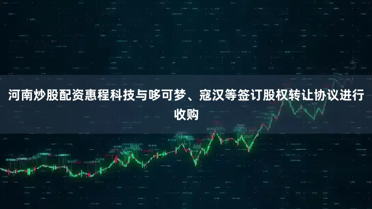 河南炒股配资惠程科技与哆可梦、寇汉等签订股权转让协议进行收购