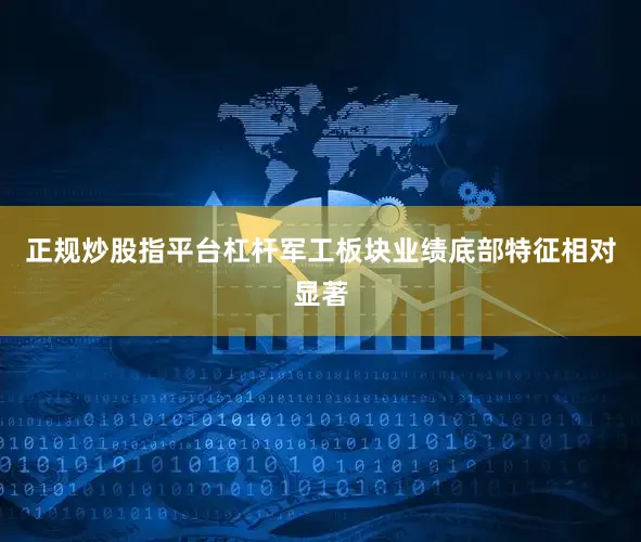 正规炒股指平台杠杆军工板块业绩底部特征相对显著