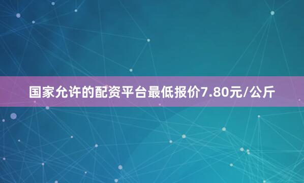 国家允许的配资平台最低报价7.80元/公斤