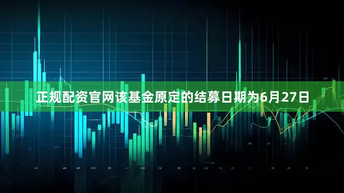 正规配资官网该基金原定的结募日期为6月27日