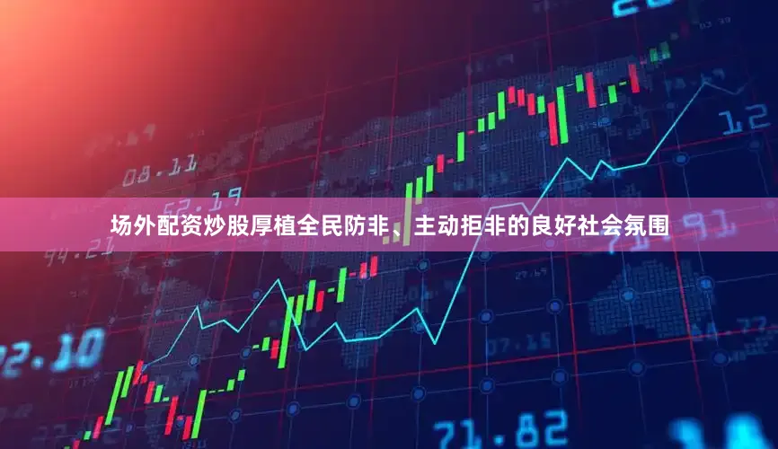 场外配资炒股厚植全民防非、主动拒非的良好社会氛围