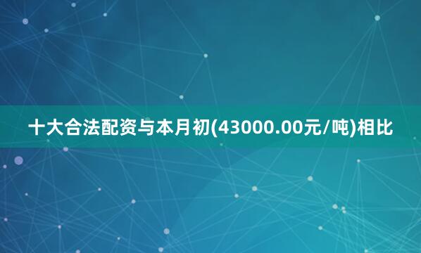 十大合法配资与本月初(43000.00元/吨)相比