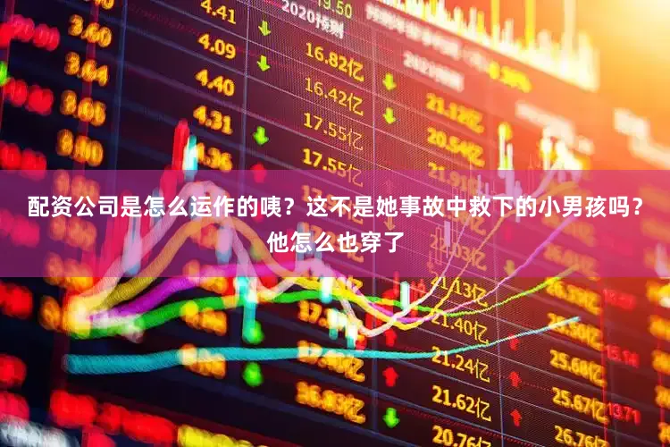 配资公司是怎么运作的咦？这不是她事故中救下的小男孩吗？他怎么也穿了