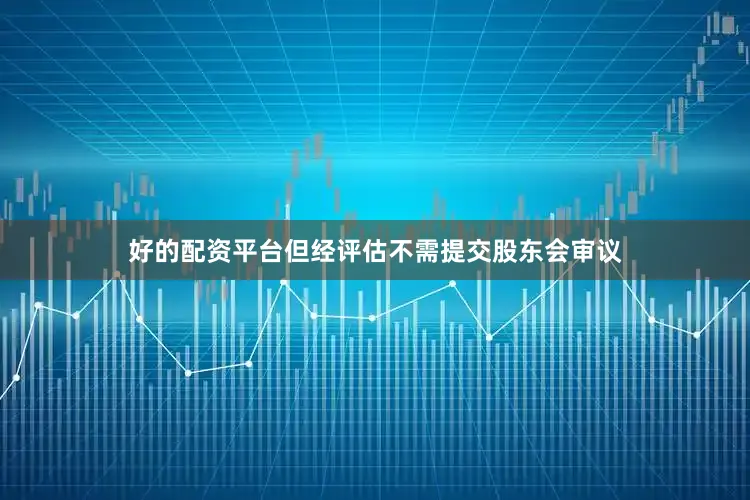 好的配资平台但经评估不需提交股东会审议