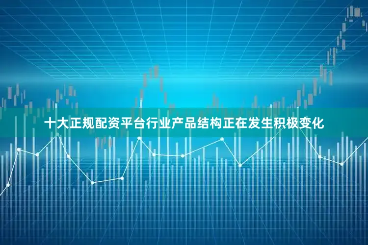 十大正规配资平台行业产品结构正在发生积极变化