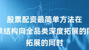 股票配资最简单方法在订单结构向全品类深度拓展的同时