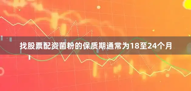 找股票配资菌粉的保质期通常为18至24个月
