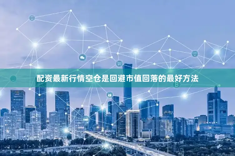 配资最新行情空仓是回避市值回落的最好方法