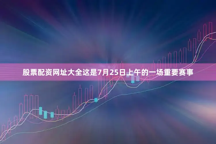 股票配资网址大全这是7月25日上午的一场重要赛事