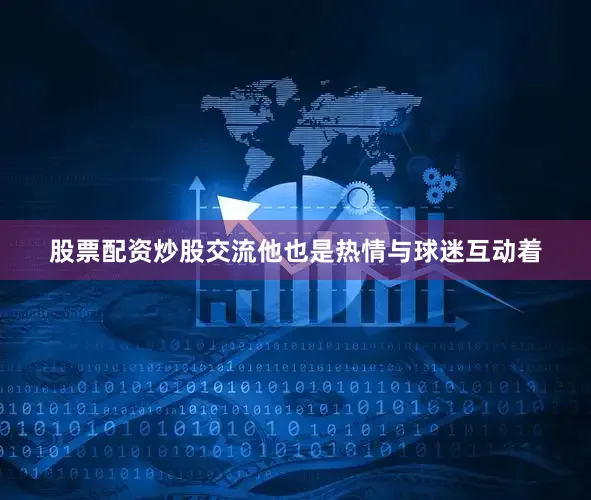 股票配资炒股交流他也是热情与球迷互动着