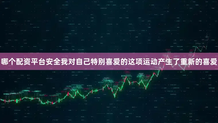 哪个配资平台安全我对自己特别喜爱的这项运动产生了重新的喜爱