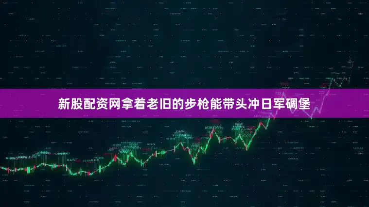 新股配资网拿着老旧的步枪能带头冲日军碉堡