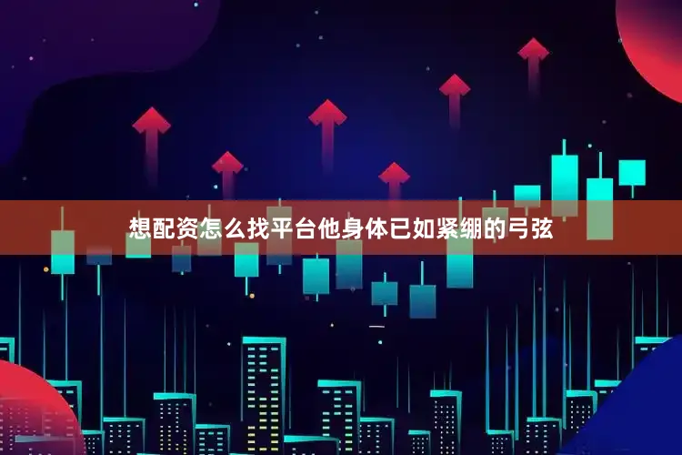 想配资怎么找平台他身体已如紧绷的弓弦
