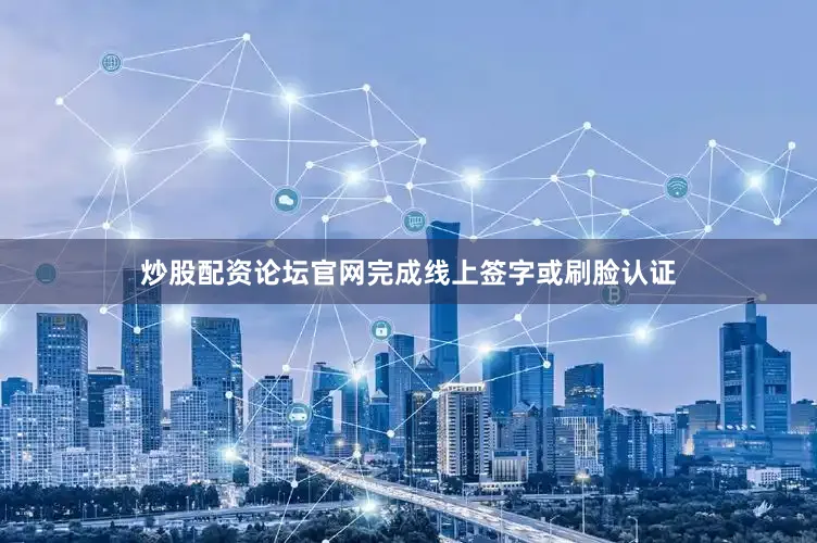 炒股配资论坛官网完成线上签字或刷脸认证