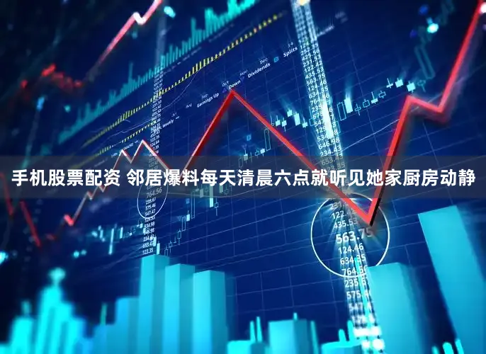 手机股票配资 邻居爆料每天清晨六点就听见她家厨房动静
