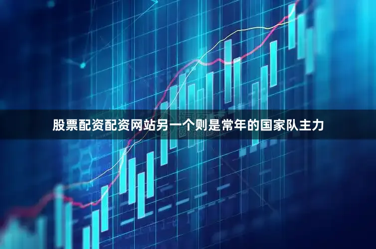 股票配资配资网站另一个则是常年的国家队主力