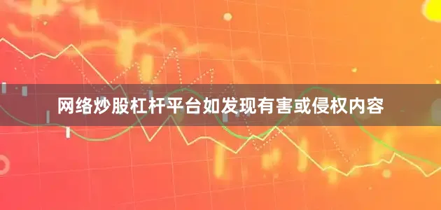 网络炒股杠杆平台如发现有害或侵权内容