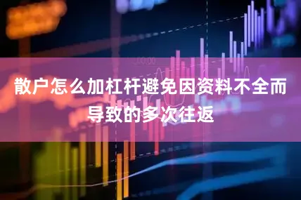 散户怎么加杠杆避免因资料不全而导致的多次往返
