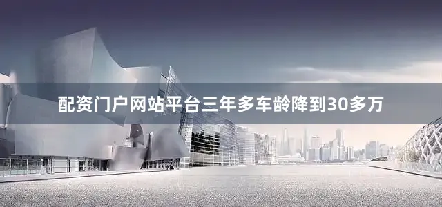 配资门户网站平台三年多车龄降到30多万
