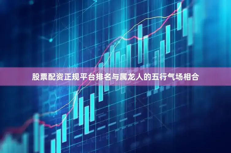 股票配资正规平台排名与属龙人的五行气场相合