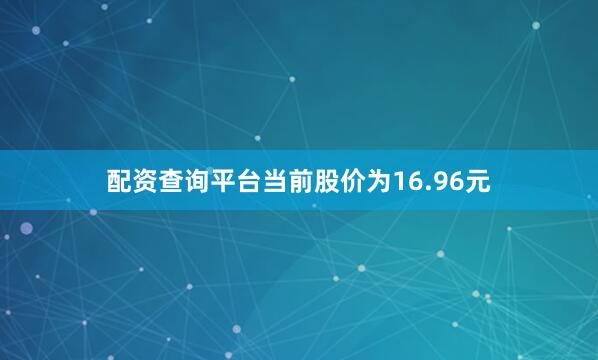 配资查询平台当前股价为16.96元