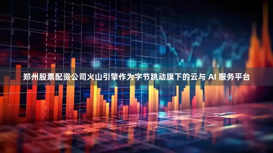郑州股票配资公司火山引擎作为字节跳动旗下的云与 AI 服务平台