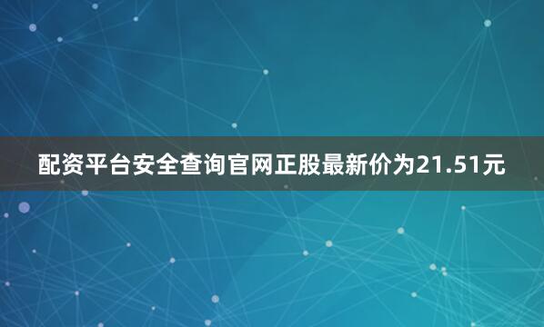 配资平台安全查询官网正股最新价为21.51元