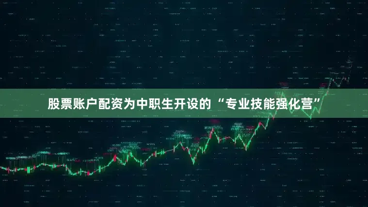 股票账户配资为中职生开设的 “专业技能强化营”