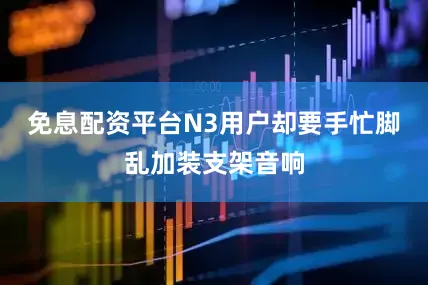 免息配资平台N3用户却要手忙脚乱加装支架音响