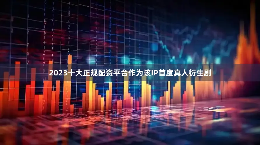 2023十大正规配资平台作为该IP首度真人衍生剧