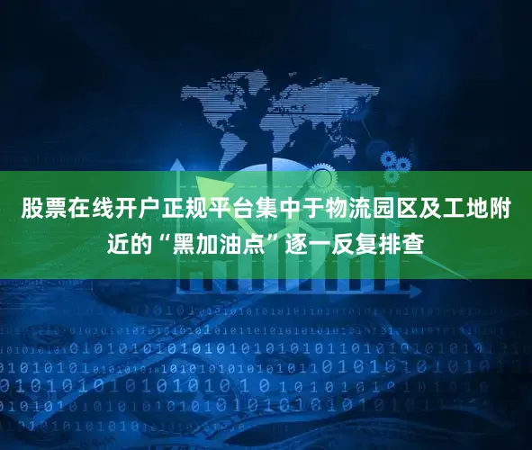 股票在线开户正规平台集中于物流园区及工地附近的“黑加油点”逐一反复排查