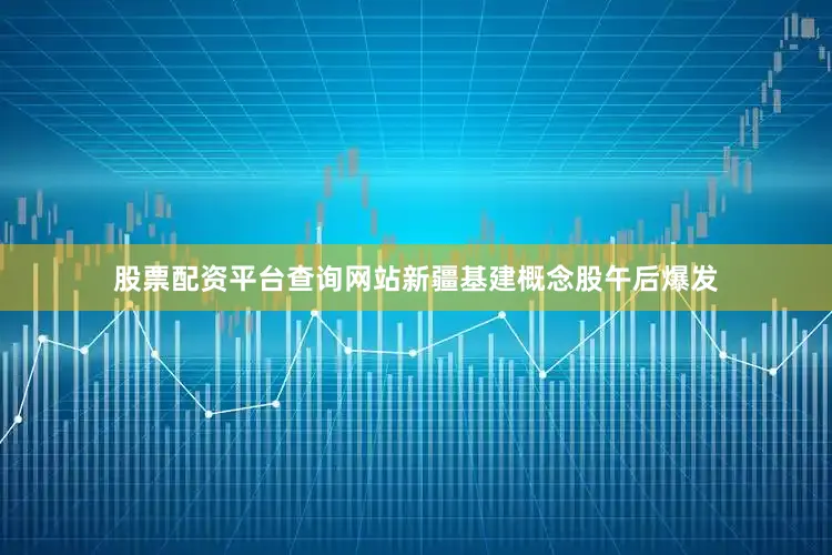 股票配资平台查询网站新疆基建概念股午后爆发