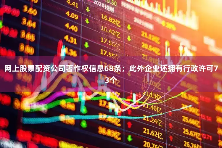 网上股票配资公司著作权信息68条；此外企业还拥有行政许可73个