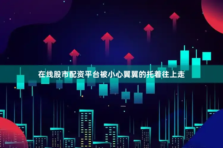 在线股市配资平台被小心翼翼的托着往上走