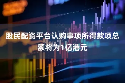 股民配资平台认购事项所得款项总额将为1亿港元
