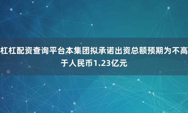 杠杠配资查询平台本集团拟承诺出资总额预期为不高于人民币1.23亿元