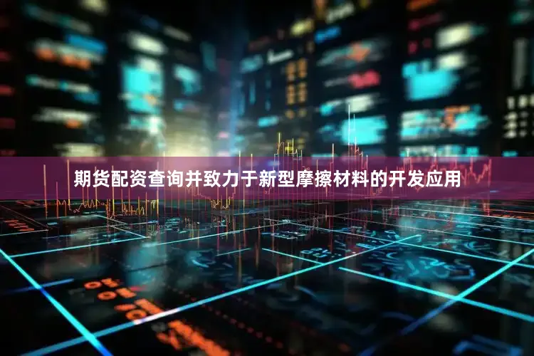 期货配资查询并致力于新型摩擦材料的开发应用
