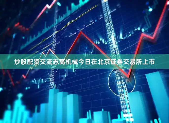 炒股配资交流志高机械今日在北京证券交易所上市