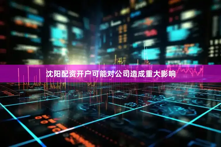 沈阳配资开户可能对公司造成重大影响