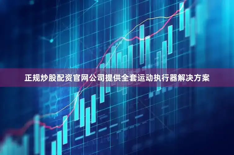 正规炒股配资官网公司提供全套运动执行器解决方案