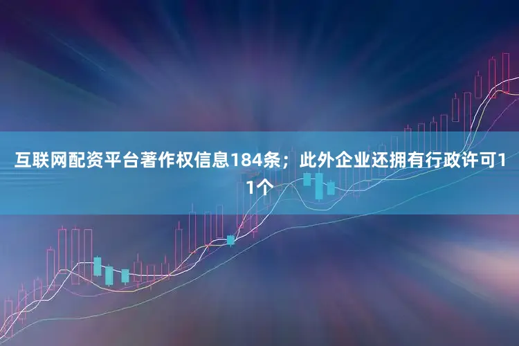 互联网配资平台著作权信息184条；此外企业还拥有行政许可11个