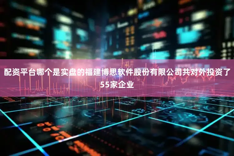 配资平台哪个是实盘的福建博思软件股份有限公司共对外投资了55家企业