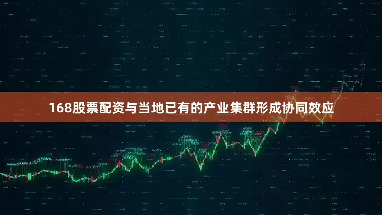 168股票配资与当地已有的产业集群形成协同效应